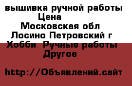 вышивка ручной работы › Цена ­ 5 000 - Московская обл., Лосино-Петровский г. Хобби. Ручные работы » Другое   